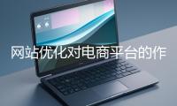 網(wǎng)站優(yōu)化對(duì)電商平臺(tái)的作用體現(xiàn)在哪些方面？
