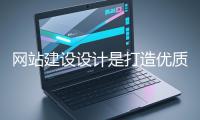 網(wǎng)站建設設計是打造優(yōu)質網(wǎng)站的核心環(huán)節(jié)