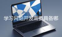 學(xué)習(xí)網(wǎng)站開(kāi)發(fā)需要具備哪些基礎(chǔ)知識(shí)？